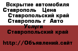 Вскрытие автомобиля Ставрополь › Цена ­ 1 000 - Ставропольский край, Ставрополь г. Авто » Услуги   . Ставропольский край